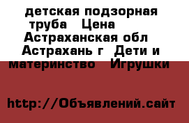 детская подзорная труба › Цена ­ 600 - Астраханская обл., Астрахань г. Дети и материнство » Игрушки   